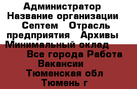 Администратор › Название организации ­ Септем › Отрасль предприятия ­ Архивы › Минимальный оклад ­ 25 000 - Все города Работа » Вакансии   . Тюменская обл.,Тюмень г.